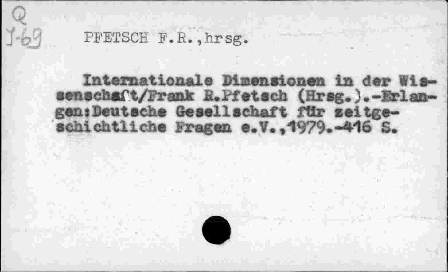 ﻿PFETSCH F.R.,hrsg.
Internationale Dimensionen in der Wie-senschaft/Frank B.Pfetsch (Hrsg.).-Erlangen: Deut 8 ehe Gesellschaft für zeitgeschichtliche Fragen e.V.,1979.-416 S.